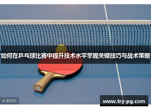 如何在乒乓球比赛中提升技术水平掌握关键技巧与战术策略 如何在乒乓球比赛中提升技术水平掌握关键技巧与战术策略