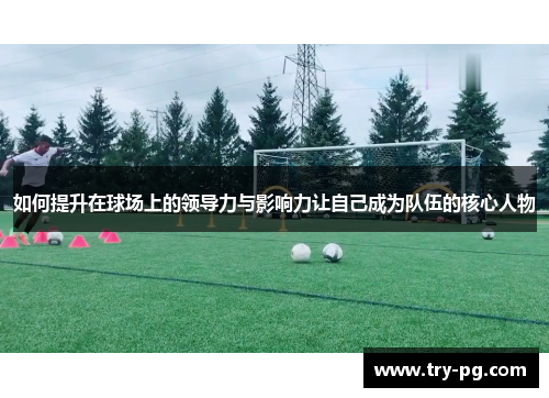 如何提升在球场上的领导力与影响力让自己成为队伍的核心人物 如何提升在球场上的领导力与影响力让自己成为队伍的核心人物