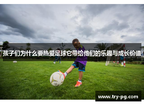 孩子们为什么要热爱足球它带给他们的乐趣与成长价值 孩子们为什么要热爱足球它带给他们的乐趣与成长价值
