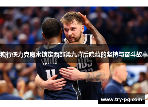 独行侠力克魔术锁定西部第九背后隐藏的坚持与奋斗故事 独行侠力克魔术锁定西部第九背后隐藏的坚持与奋斗故事