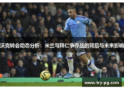 沃克转会动态分析:米兰与拜仁争夺战的背后与未来影响 沃克转会动态分析:米兰与拜仁争夺战的背后与未来影响