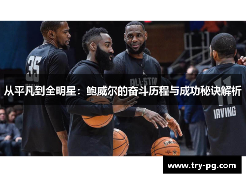 从平凡到全明星:鲍威尔的奋斗历程与成功秘诀解析 从平凡到全明星:鲍威尔的奋斗历程与成功秘诀解析