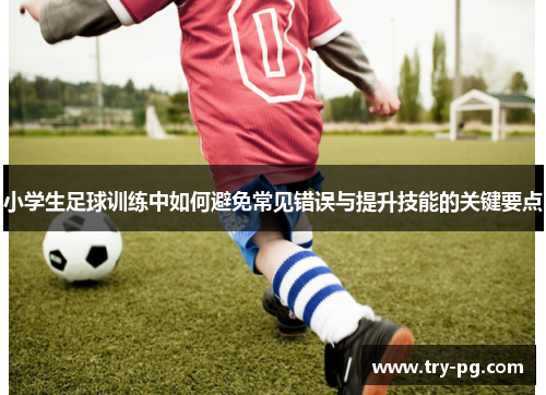 小学生足球训练中如何避免常见错误与提升技能的关键要点 小学生足球训练中如何避免常见错误与提升技能的关键要点