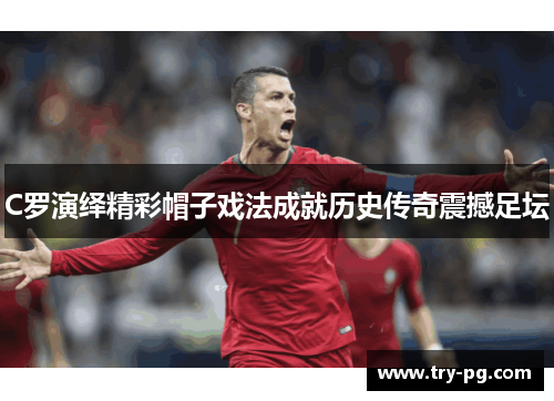 C罗演绎精彩帽子戏法成就历史传奇震撼足坛