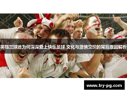 英格兰球迷为何深深爱上快乐足球 文化与激情交织的背后原因解析 英格兰球迷为何深深爱上快乐足球 文化与激情交织的背后原因解析