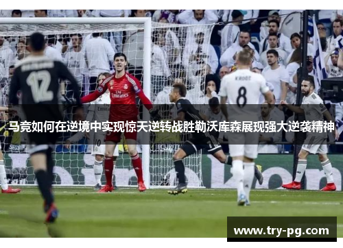 马竞如何在逆境中实现惊天逆转战胜勒沃库森展现强大逆袭精神