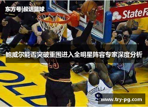 鲍威尔能否突破重围进入全明星阵容专家深度分析