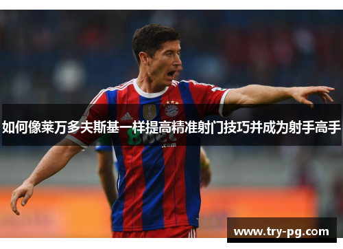 如何像莱万多夫斯基一样提高精准射门技巧并成为射手高手