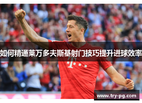 如何精通莱万多夫斯基射门技巧提升进球效率
