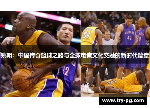 姚明：中国传奇篮球之路与全球电竞文化交融的新时代篇章