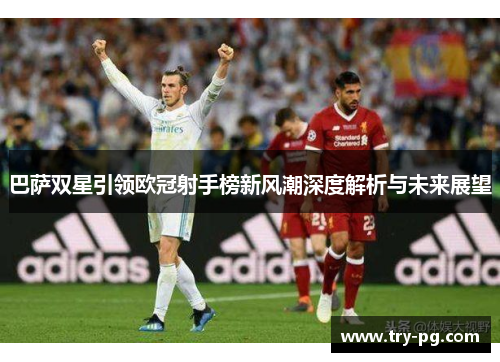 巴萨双星引领欧冠射手榜新风潮深度解析与未来展望