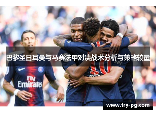 巴黎圣日耳曼与马赛法甲对决战术分析与策略较量