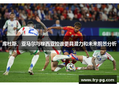 库杜斯、亚马尔与穆西亚拉谁更具潜力和未来前景分析