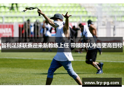 智利足球联赛迎来新教练上任 带领球队冲击更高目标