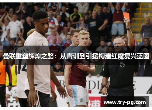 曼联重塑辉煌之路：从青训到引援构建红魔复兴蓝图
