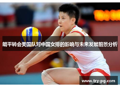 朗平转会美国队对中国女排的影响与未来发展前景分析