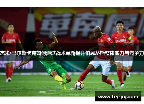 杰米·马尔斯卡克如何通过战术革新提升伯恩茅斯整体实力与竞争力