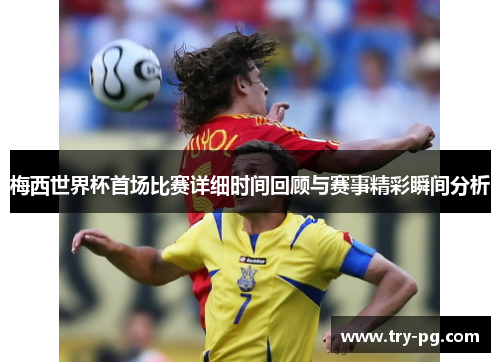 梅西世界杯首场比赛详细时间回顾与赛事精彩瞬间分析