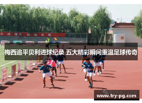 梅西追平贝利进球纪录 五大精彩瞬间重温足球传奇