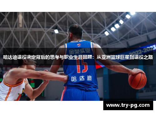 哈达迪退役决定背后的思考与职业生涯回顾：从亚洲篮球巨星到退役之路