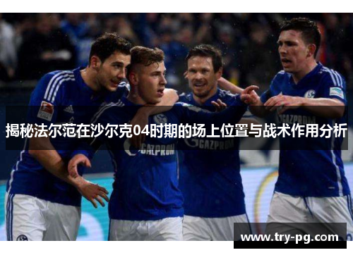 揭秘法尔范在沙尔克04时期的场上位置与战术作用分析