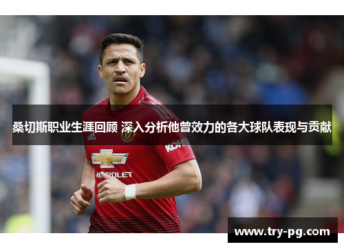 桑切斯职业生涯回顾 深入分析他曾效力的各大球队表现与贡献
