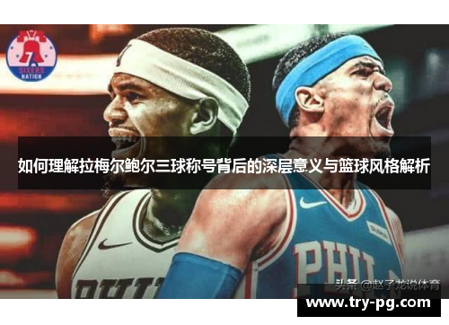如何理解拉梅尔鲍尔三球称号背后的深层意义与篮球风格解析 如何理解拉梅尔鲍尔三球称号背后的深层意义与篮球风格解析