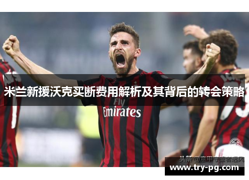 米兰新援沃克买断费用解析及其背后的转会策略 米兰新援沃克买断费用解析及其背后的转会策略