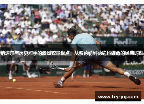 纳达尔与历史对手的激烈较量盘点:从费德勒到德约科维奇的经典时刻 纳达尔与历史对手的激烈较量盘点:从费德勒到德约科维奇的经典时刻