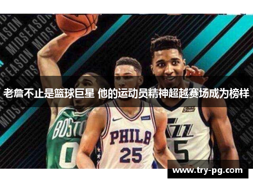 老詹不止是篮球巨星 他的运动员精神超越赛场成为榜样 老詹不止是篮球巨星 他的运动员精神超越赛场成为榜样