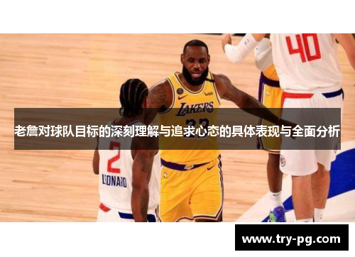 老詹对球队目标的深刻理解与追求心态的具体表现与全面分析 老詹对球队目标的深刻理解与追求心态的具体表现与全面分析