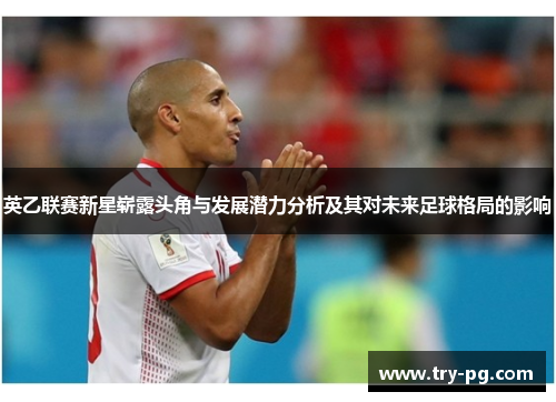 英乙联赛新星崭露头角与发展潜力分析及其对未来足球格局的影响