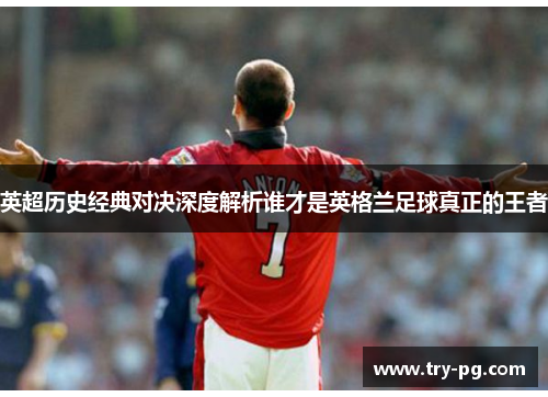 英超历史经典对决深度解析谁才是英格兰足球真正的王者