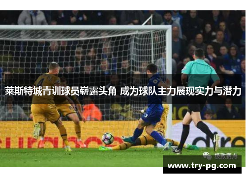 莱斯特城青训球员崭露头角 成为球队主力展现实力与潜力 莱斯特城青训球员崭露头角 成为球队主力展现实力与潜力
