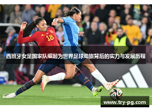 西班牙女足国家队崛起为世界足球劲旅背后的实力与发展历程