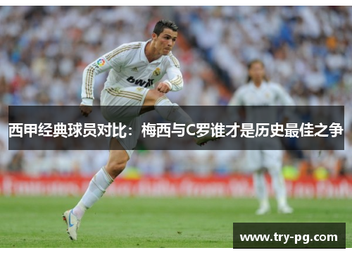 西甲经典球员对比:梅西与C罗谁才是历史最佳之争 西甲经典球员对比:梅西与C罗谁才是历史最佳之争