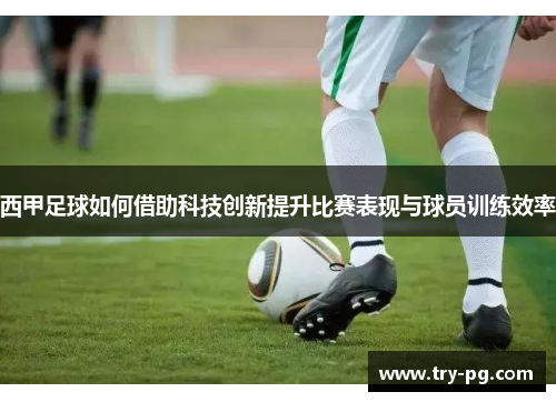 西甲足球如何借助科技创新提升比赛表现与球员训练效率