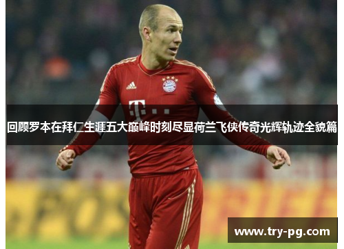 回顾罗本在拜仁生涯五大巅峰时刻尽显荷兰飞侠传奇光辉轨迹全貌篇