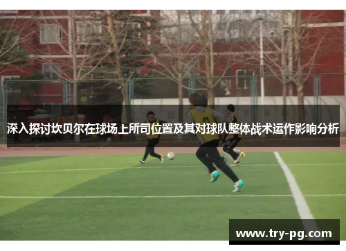 深入探讨坎贝尔在球场上所司位置及其对球队整体战术运作影响分析