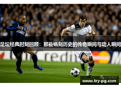 足坛经典时刻回顾：那些铭刻历史的传奇瞬间与动人瞬间
