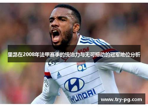 里昂在2008年法甲赛季的统治力与无可撼动的冠军地位分析 里昂在2008年法甲赛季的统治力与无可撼动的冠军地位分析