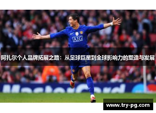 阿扎尔个人品牌拓展之路：从足球巨星到全球影响力的塑造与发展