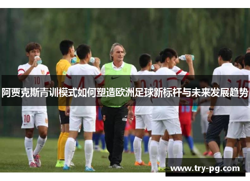 阿贾克斯青训模式如何塑造欧洲足球新标杆与未来发展趋势