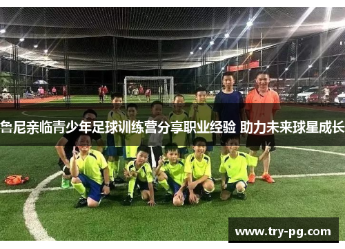 鲁尼亲临青少年足球训练营分享职业经验 助力未来球星成长 鲁尼亲临青少年足球训练营分享职业经验 助力未来球星成长