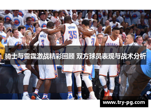 骑士与雷霆激战精彩回顾 双方球员表现与战术分析