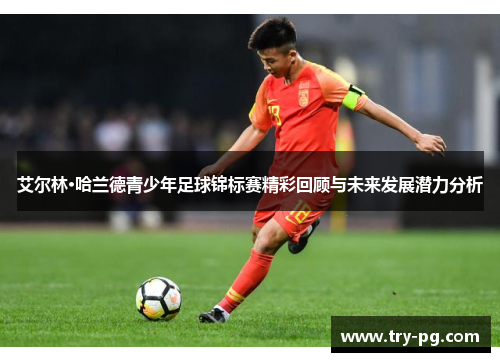 艾尔林·哈兰德青少年足球锦标赛精彩回顾与未来发展潜力分析 艾尔林·哈兰德青少年足球锦标赛精彩回顾与未来发展潜力分析