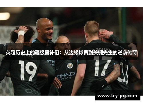 英超历史上的超级替补们：从边缘球员到关键先生的逆袭传奇