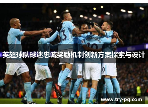 英超球队球迷忠诚奖励机制创新方案探索与设计 英超球队球迷忠诚奖励机制创新方案探索与设计