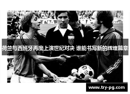 荷兰与西班牙再度上演世纪对决 谁能书写新的辉煌篇章