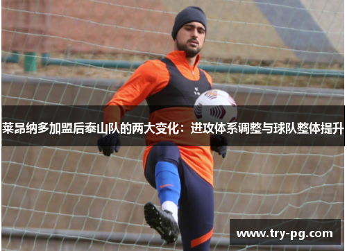 莱昂纳多加盟后泰山队的两大变化:进攻体系调整与球队整体提升 莱昂纳多加盟后泰山队的两大变化:进攻体系调整与球队整体提升